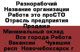 Разнорабочий › Название организации ­ Работа-это проСТО › Отрасль предприятия ­ Продажи › Минимальный оклад ­ 14 400 - Все города Работа » Вакансии   . Чувашия респ.,Новочебоксарск г.